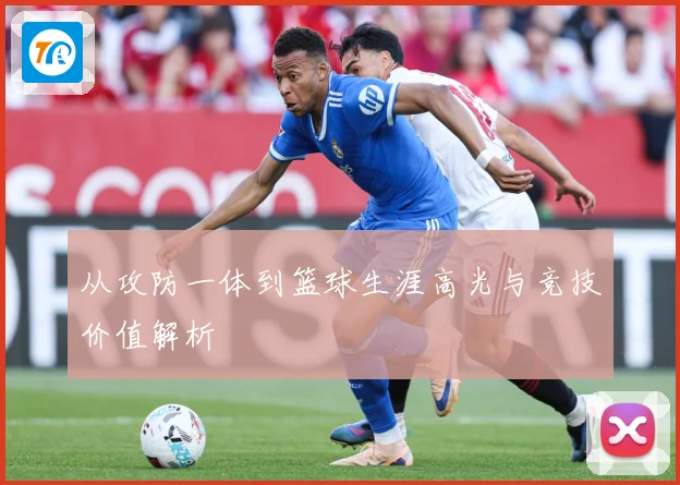从攻防一体到篮球生涯高光与竞技价值解析