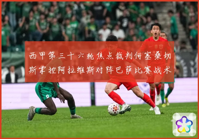 西甲第三十六轮焦点裁判何塞桑切斯掌控阿拉维斯对阵巴萨比赛战术观察
