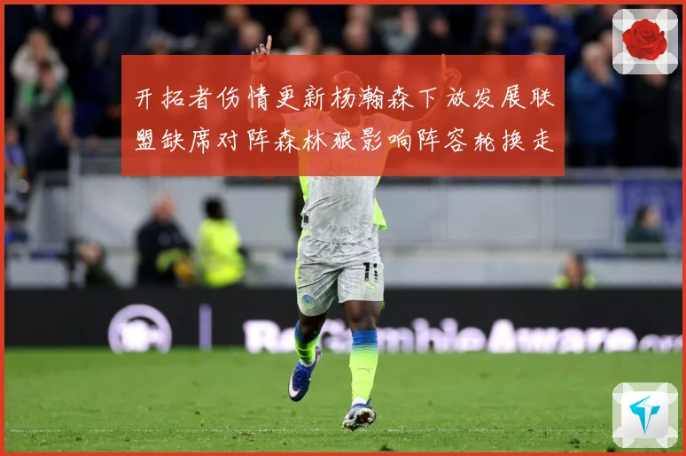 开拓者伤情更新杨瀚森下放发展联盟缺席对阵森林狼影响阵容轮换走专题观察