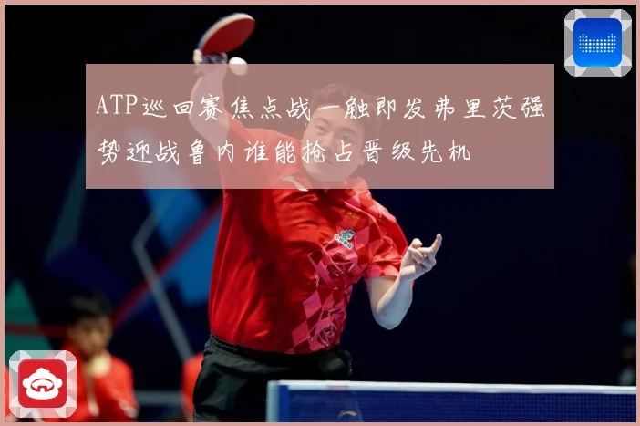 ATP巡回赛焦点战一触即发弗里茨强势迎战鲁内谁能抢占晋级先机