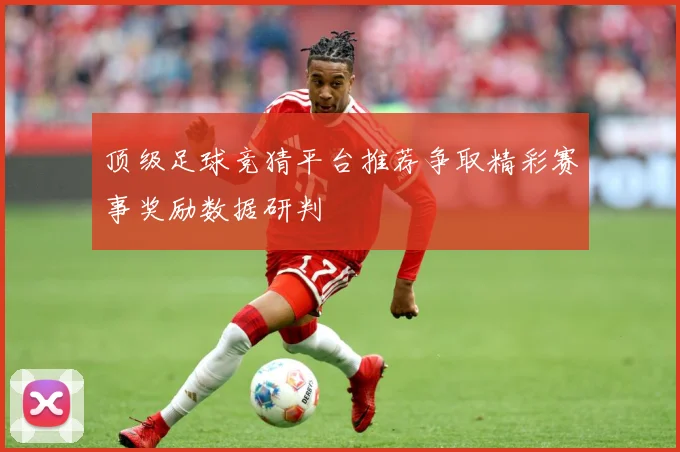 顶级足球竞猜平台推荐争取精彩赛事奖励数据研判