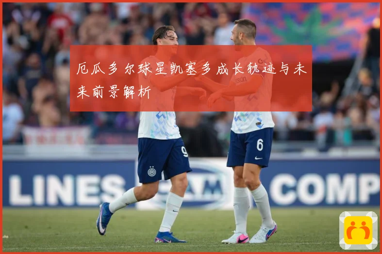 厄瓜多尔球星凯塞多成长轨迹与未来前景解析