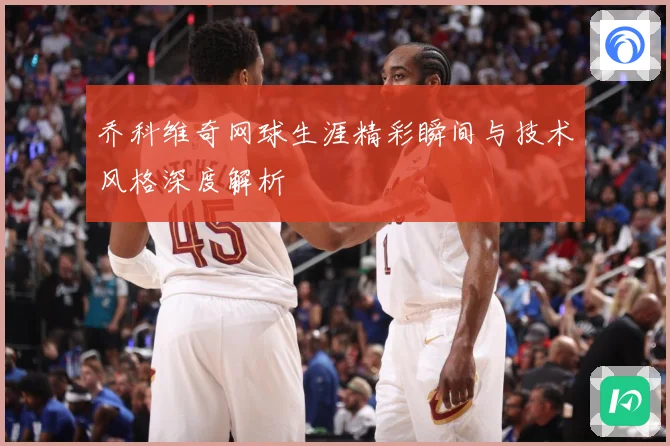 乔科维奇网球生涯精彩瞬间与技术风格深度解析