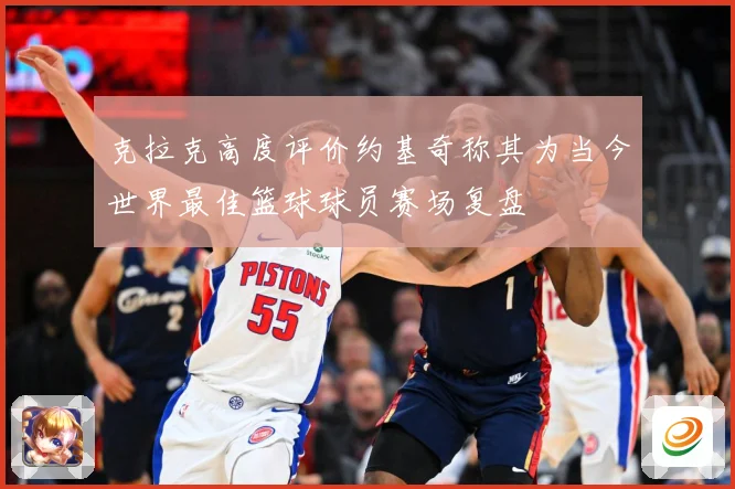 克拉克高度评价约基奇称其为当今世界最佳篮球球员赛场复盘