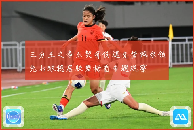 三分王之争东契奇伤退克努佩尔领先七球稳居联盟榜首专题观察