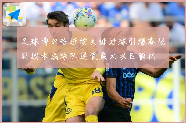 足球博尔哈连续关键进球引爆赛场新战术成球队逆袭最大功臣解析