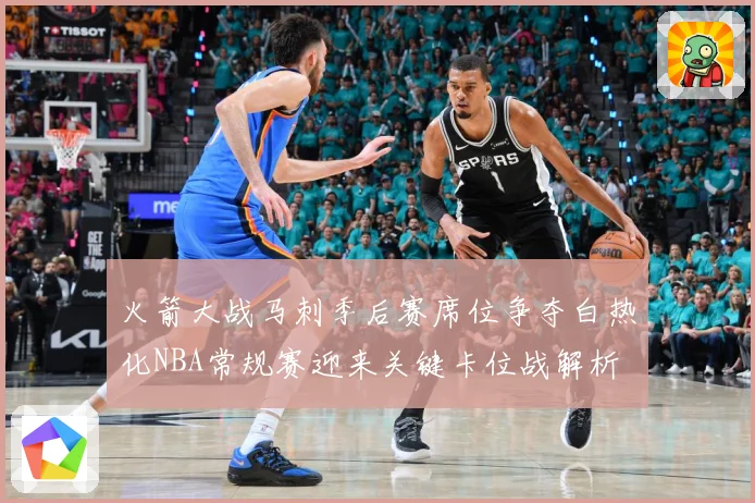 火箭大战马刺季后赛席位争夺白热化NBA常规赛迎来关键卡位战解析
