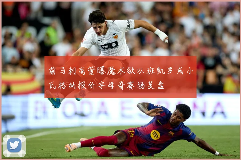 前马刺高管曝魔术欲以班凯罗或小瓦格纳报价字母哥赛场复盘
