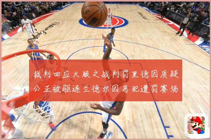 裁判回应火狼之战判罚里德因质疑公正被驱逐兰德尔因恶犯遭罚赛场复盘