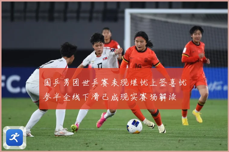 国乒男团世乒赛表现堪忧上签喜忧参半全线下滑已成现实赛场解读