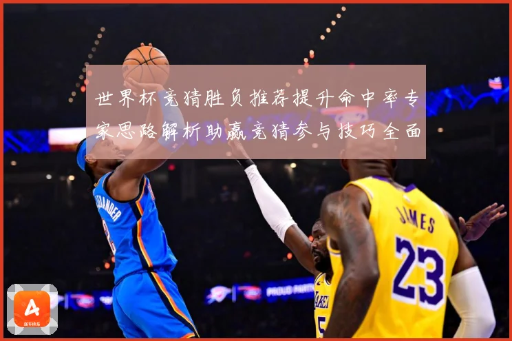 世界杯竞猜胜负推荐提升命中率专家思路解析助赢竞猜参与技巧全面数据研判
