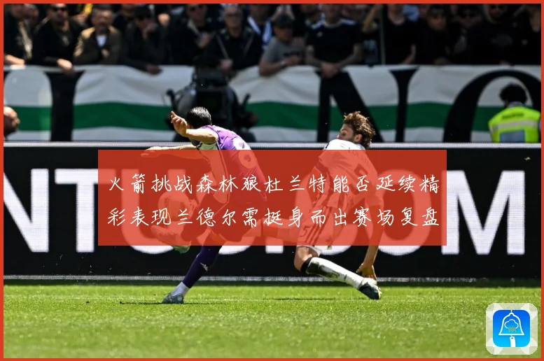 火箭挑战森林狼杜兰特能否延续精彩表现兰德尔需挺身而出赛场复盘