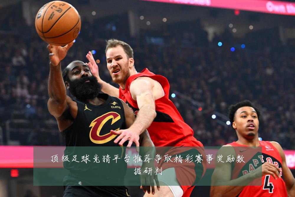 顶级足球竞猜平台推荐争取精彩赛事奖励数据研判