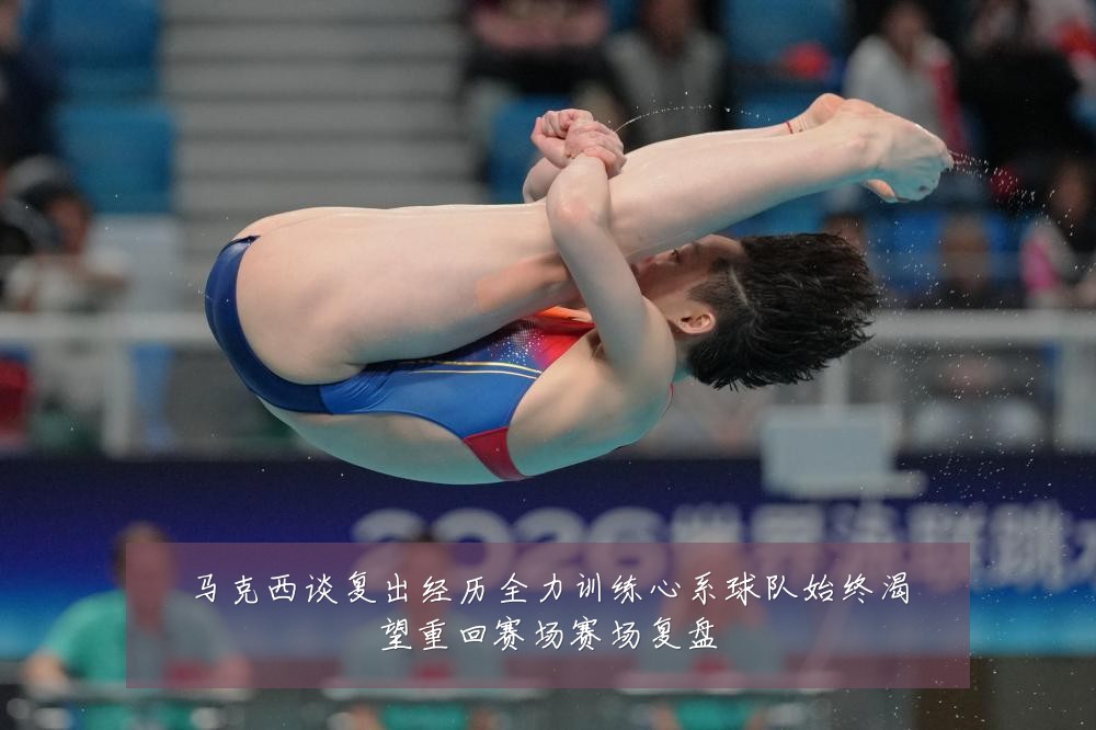 马克西谈复出经历全力训练心系球队始终渴望重回赛场赛场复盘