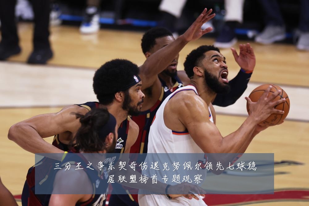 三分王之争东契奇伤退克努佩尔领先七球稳居联盟榜首专题观察