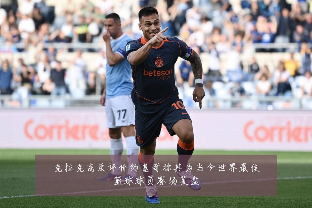 克拉克高度评价约基奇称其为当今世界最佳篮球球员赛场复盘