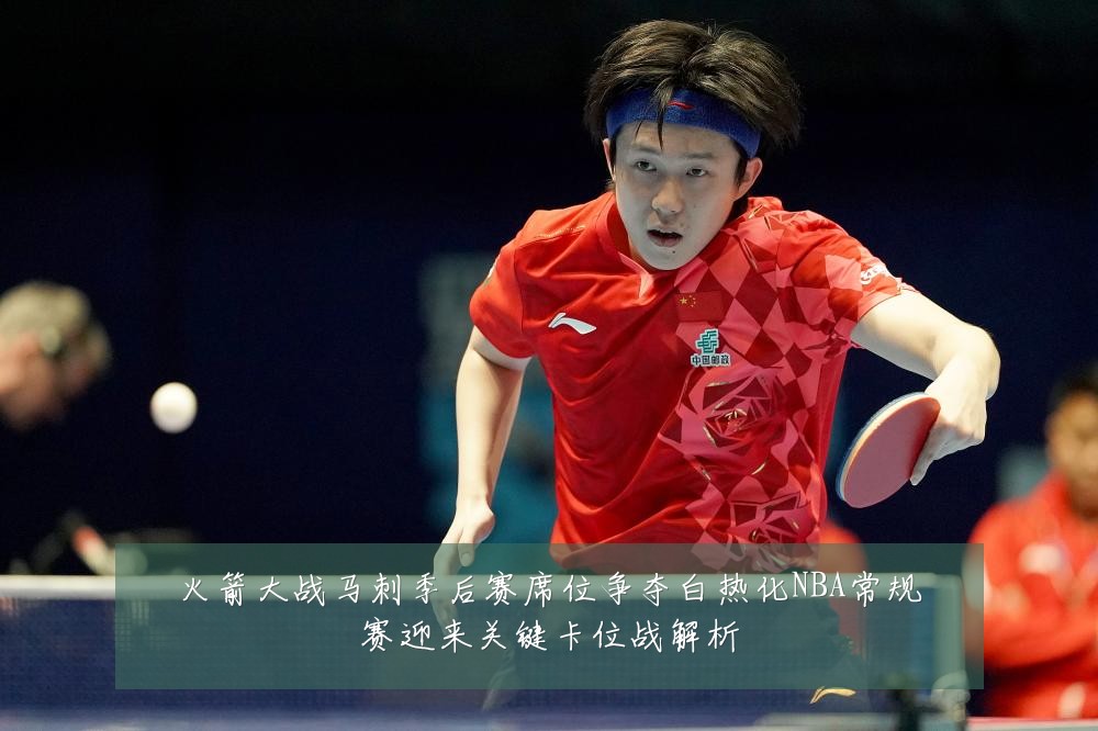火箭大战马刺季后赛席位争夺白热化NBA常规赛迎来关键卡位战解析