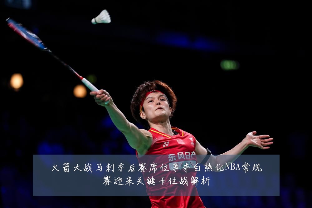 火箭大战马刺季后赛席位争夺白热化NBA常规赛迎来关键卡位战解析