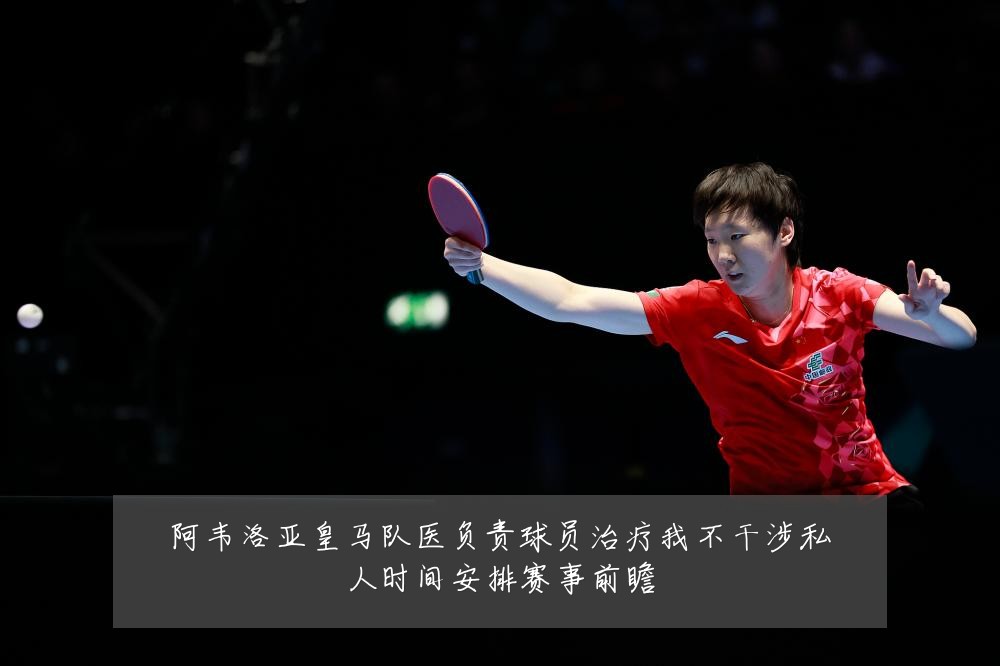 阿韦洛亚皇马队医负责球员治疗我不干涉私人时间安排赛事前瞻